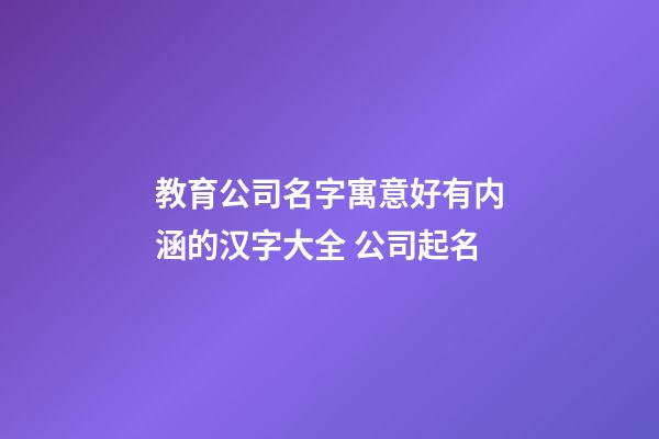 教育公司名字寓意好有内涵的汉字大全 公司起名